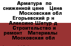 Арматура  по сниженной цене › Цена ­ 33 000 - Московская обл., Егорьевский р-н, Алексино-Шатур д. Строительство и ремонт » Материалы   . Московская обл.